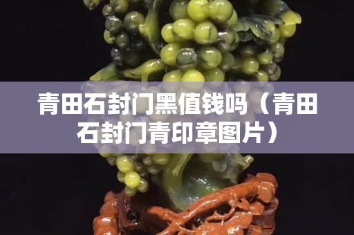 青田石封門黑值錢嗎（青田石封門青印章圖片）