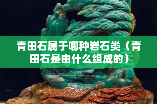 青田石屬于哪種巖石類（青田石是由什么組成的）