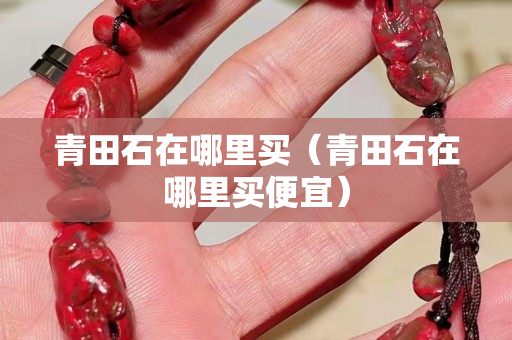 青田石在哪里買（青田石在哪里買便宜）