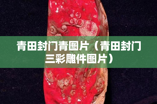 青田封門青圖片（青田封門三彩雕件圖片）