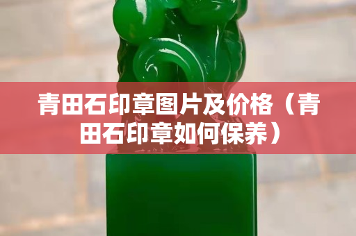 青田石印章圖片及價格（青田石印章如何保養）
