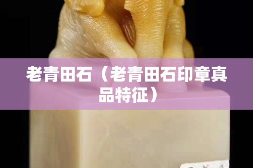 老青田石（老青田石印章真品特征）