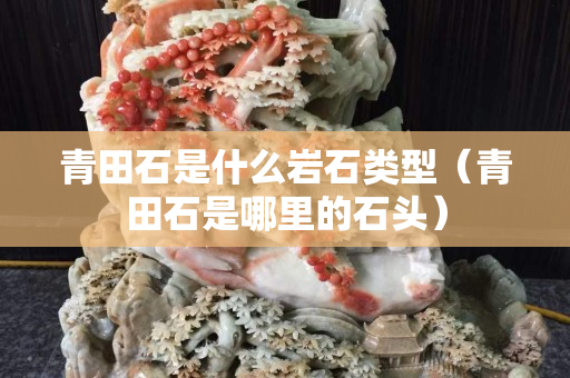 青田石是什么巖石類型（青田石是哪里的石頭）