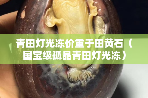 青田燈光凍價重于田黃石（國寶級孤品青田燈光凍）