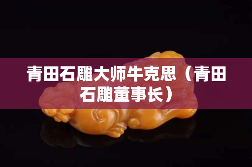 青田石雕大師牛克思（青田石雕董事長）