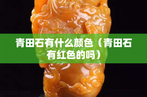 青田石有什么顏色（青田石有紅色的嗎）