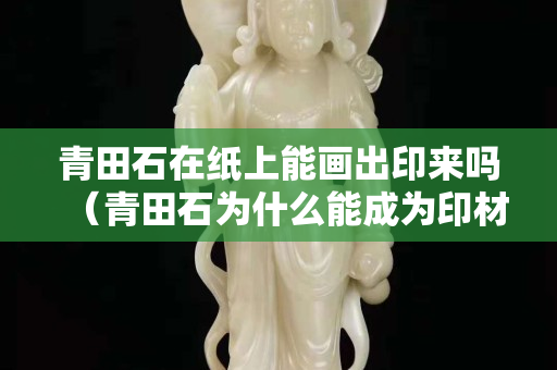 青田石在紙上能畫出印來嗎(青田石為什么能成為印材主角) 青田石在紙上能畫出印來嗎(青田石為什么能成為印材主角)