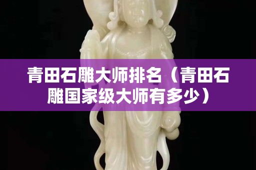 青田石雕大師排名（青田石雕國家級大師有多少）