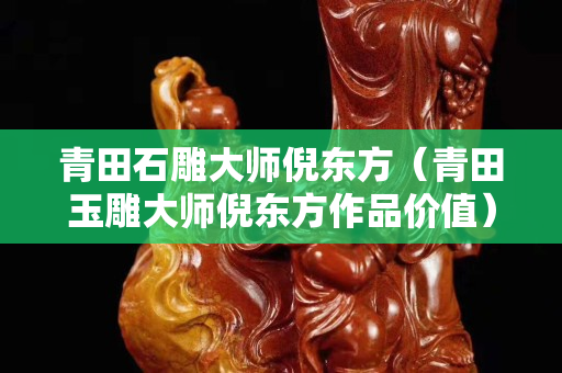 青田石雕大師倪東方（青田玉雕大師倪東方作品價(jià)值）