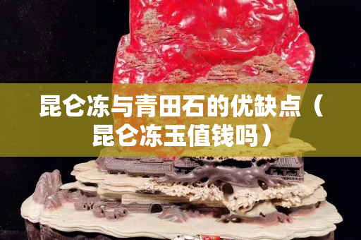 昆侖凍與青田石的優缺點（昆侖凍玉值錢嗎）