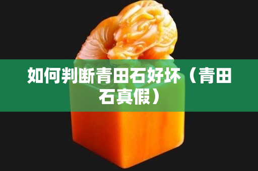 如何判斷青田石好壞（青田石真假）