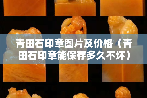 青田石印章圖片及價格(青田石印章能保存多久不壞) 青田石印章圖片及價格(青田石印章能保存多久不壞)