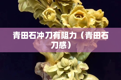 青田石沖刀有阻力(青田石刀感) 青田石沖刀有阻力(青田石刀感)