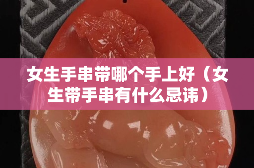 女生手串帶哪個手上好(女生帶手串有什么忌諱) 女生手串帶哪個手上好(女生帶手串有什么忌諱)