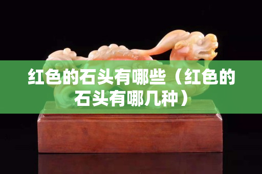 紅色的石頭有哪些（紅色的石頭有哪幾種）