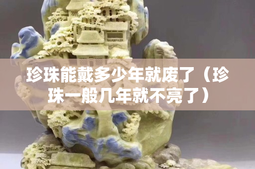 珍珠能戴多少年就廢了（珍珠一般幾年就不亮了）