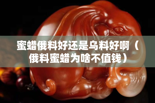 蜜蠟俄料好還是烏料好啊（俄料蜜蠟為啥不值錢）