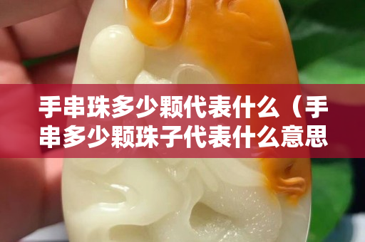 手串珠多少顆代表什么（手串多少顆珠子代表什么意思）