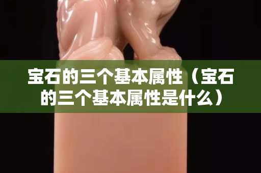 寶石的三個基本屬性(寶石的三個基本屬性是什么) 寶石的三個基本屬性(寶石的三個基本屬性是什么)