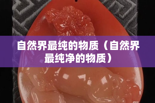 自然界最純的物質(zhì)（自然界最純凈的物質(zhì)）