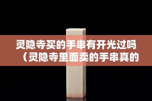靈隱寺買的手串有開光過嗎（靈隱寺里面賣的手串真的開過光嗎）