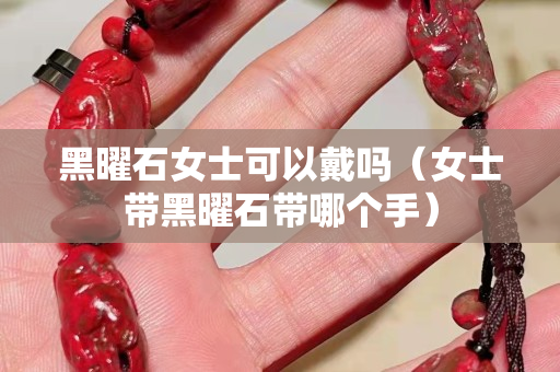 黑曜石女士可以戴嗎（女士帶黑曜石帶哪個手）