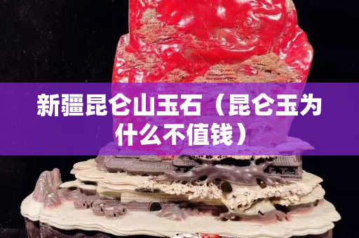 新疆昆侖山玉石（昆侖玉為什么不值錢）