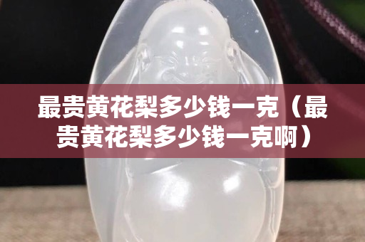最貴黃花梨多少錢一克(最貴黃花梨多少錢一克啊) 最貴黃花梨多少錢一克(最貴黃花梨多少錢一克啊)
