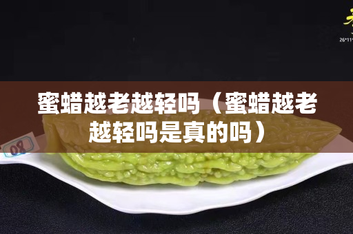 蜜蠟越老越輕嗎（蜜蠟越老越輕嗎是真的嗎）