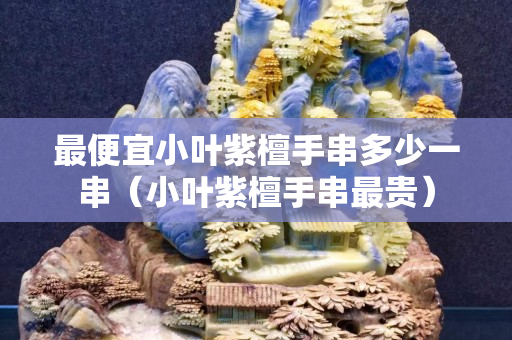 最便宜小葉紫檀手串多少一串（小葉紫檀手串最貴）