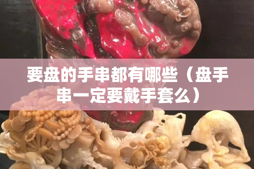 要盤的手串都有哪些（盤手串一定要戴手套么）