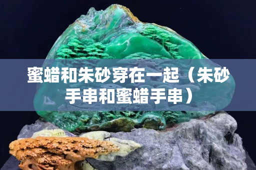 蜜蠟和朱砂穿在一起（朱砂手串和蜜蠟手串）