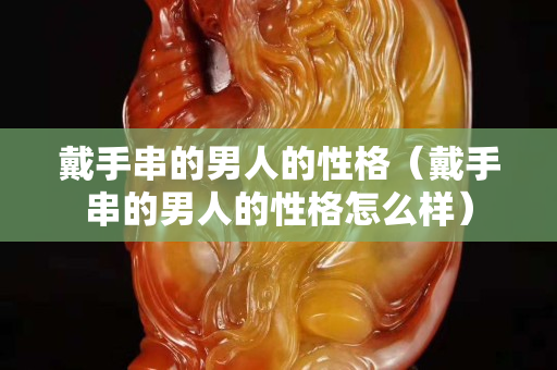 戴手串的男人的性格（戴手串的男人的性格怎么樣）