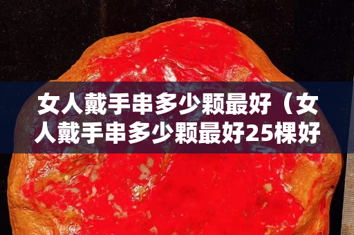 女人戴手串多少顆最好（女人戴手串多少顆最好25棵好嗎）