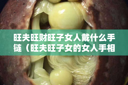 旺夫旺財旺子女人戴什么手鏈（旺夫旺子女的女人手相）