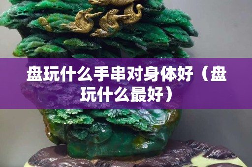 盤玩什么手串對身體好（盤玩什么最好）