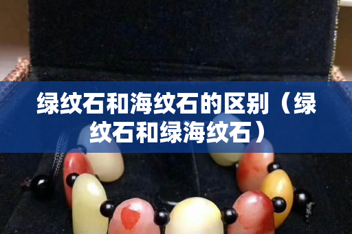 綠紋石和海紋石的區(qū)別（綠紋石和綠海紋石）