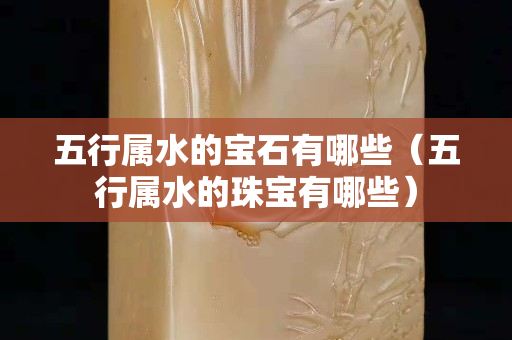 五行屬水的寶石有哪些（五行屬水的珠寶有哪些）