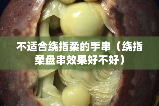不適合繞指柔的手串（繞指柔盤串效果好不好）