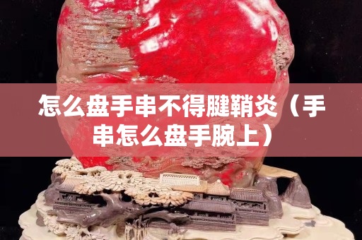 怎么盤手串不得腱鞘炎(手串怎么盤手腕上) 怎么盤手串不得腱鞘炎(手串怎么盤手腕上)