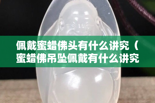 佩戴蜜蠟佛頭有什么講究（蜜蠟佛吊墜佩戴有什么講究）