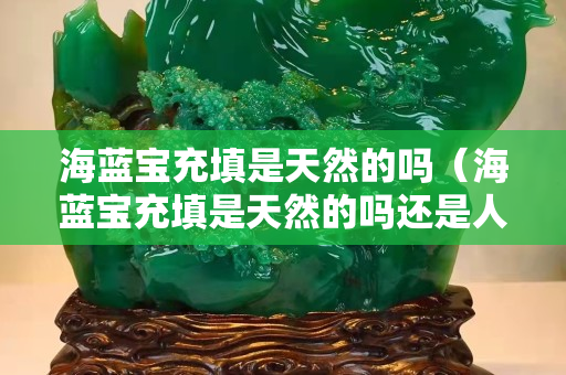 海藍寶充填是天然的嗎（海藍寶充填是天然的嗎還是人造）