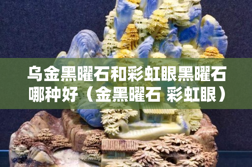烏金黑曜石和彩虹眼黑曜石哪種好（金黑曜石 彩虹眼）
