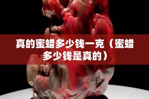 真的蜜蠟多少錢一克（蜜蠟多少錢是真的）