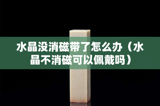 水晶沒消磁帶了怎么辦(水晶不消磁可以佩戴嗎) 水晶沒消磁帶了怎么辦(水晶不消磁可以佩戴嗎)