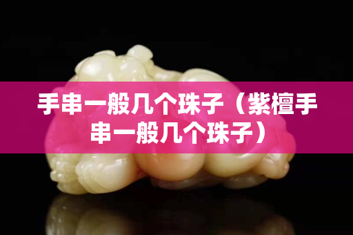 手串一般幾個(gè)珠子（紫檀手串一般幾個(gè)珠子）