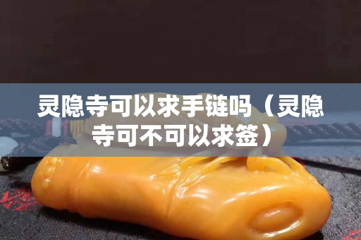 靈隱寺可以求手鏈嗎(靈隱寺可不可以求簽) 靈隱寺可以求手鏈嗎(靈隱寺可不可以求簽)