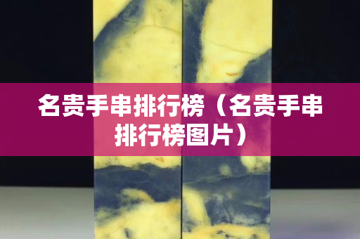 名貴手串排行榜(名貴手串排行榜圖片) 名貴手串排行榜(名貴手串排行榜圖片)