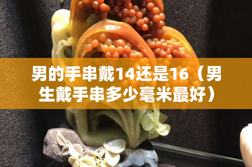男的手串戴14還是16（男生戴手串多少毫米最好）