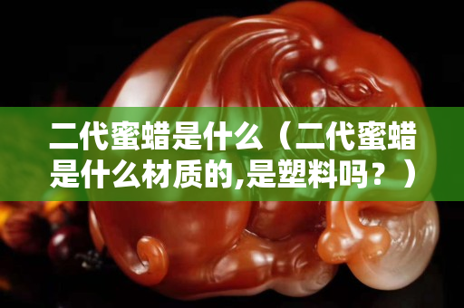 二代蜜蠟是什么（二代蜜蠟是什么材質的,是塑料嗎？）